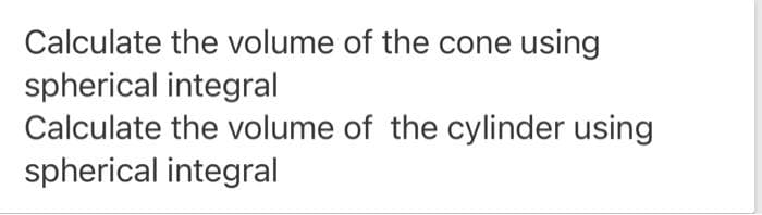 Calculate the volume of the cone using
spherical integral
Calculate the volume of the cylinder using
spherical integral
