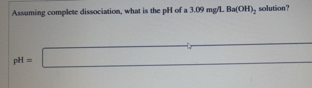 Assuming complete dissociation, what is the pH of a 3.09 mg/L Ba(OH)2 solution?
pH =