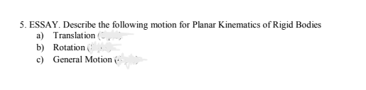 5. ESSAY. Describe the following motion for Planar Kinematics of Rigid Bodies
a) Translation
b) Rotation (
c) General Motion