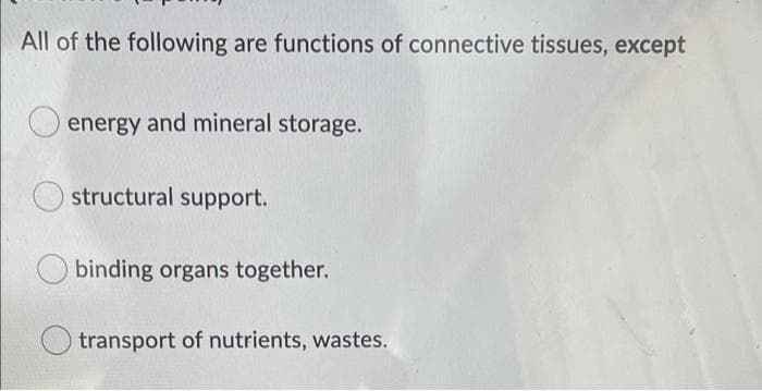 All of the following are functions of connective tissues, except
energy and mineral storage.
structural support.
binding organs together.
transport of nutrients, wastes.
