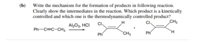 (b) Write the mechanism for the formation of products in following reaction.
Clearly show the intermediates in the reaction. Which product is a kinetically
controlled and which one is the thermodynamically controlled product?
CH3
CI.
CI.
A½O3, HCI
H
Ph-C=C-CH3
Ph
CH3
Ph
H.
