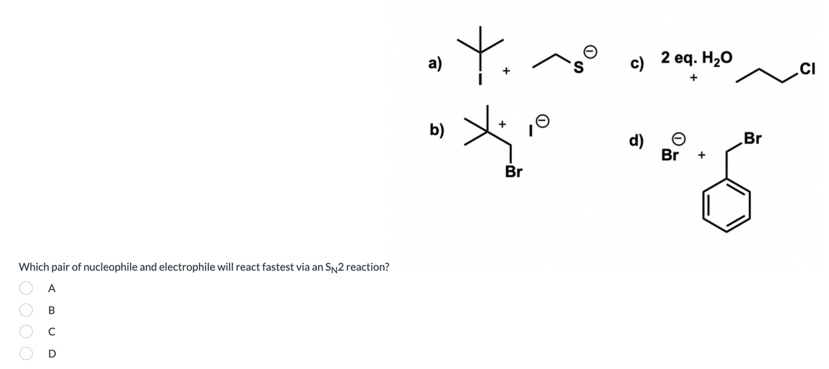 Y.
a)
S.
c)
2 еq. H20
.CI
+
+
b)
Br
d)
Br +
Br
Which pair of nucleophile and electrophile will react fastest via an SN2 reaction?
A
В
C
D
