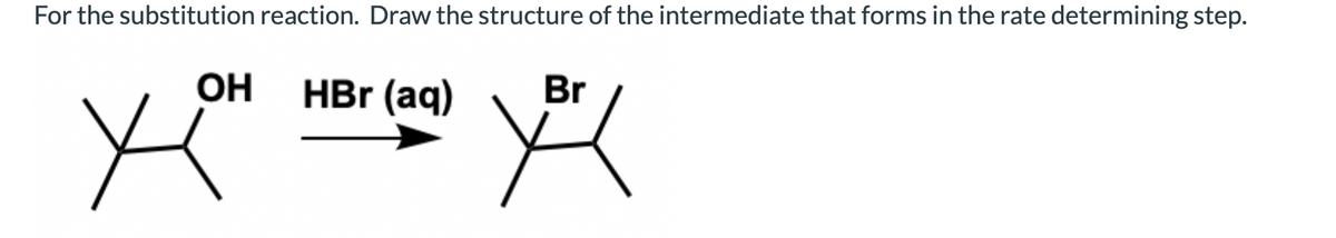 For the substitution reaction. Draw the structure of the intermediate that forms in the rate determining step.
OH
HBr (aq)
Br
