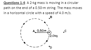 Questions 1-4: A 2-kg mass is moving in a circular
path on the end of a 0.50-m string. The mass moves
in a horizontal circle with a speed of 4.0 m/s.
A. 0.50m
12.0kg
a,
