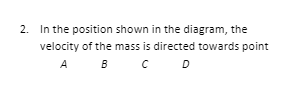 2. In the position shown in the diagram, the
velocity of the mass is directed towards point
A B C D
