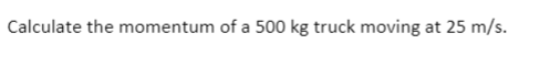 Calculate the momentum of a 500 kg truck moving at 25 m/s.

