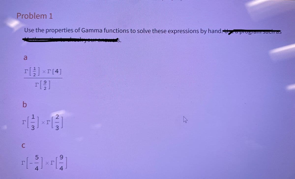 Problem 1
Use the properties of Gamma functions to solve these expressions by hand. a program such as
a
T[ ] × [4]
b
C
3
—
92
xr
5
9
T[-2] × [2]
Г
xr
4
4