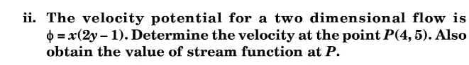 ii. The velocity potential for a two dimensional flow is
O = x(2y - 1). Determine the velocity at the point P(4, 5). Also
obtain the value of stream function at P.
