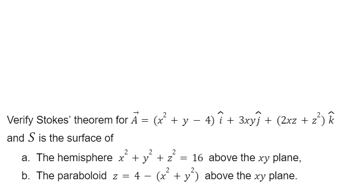 Verify Stokes' theorem for A = (x + y – 4) î + 3xyj + (2xz + z
and S is the surface of
2
2
a. The hemisphere x + y + z´ = 16 above the xy plane,
b. The paraboloid z = 4 - (x + y) above the xy plane.
