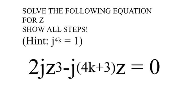 SOLVE THE FOLLOWING EQUATION
FOR Z
SHOW ALL STEPS!
(Hint: j4k = 1)
2jz3-j(4k+3)Z = 0
