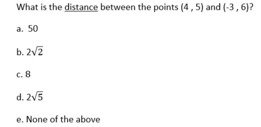 What is the distance between the points (4, 5) and (-3 , 6)?
a. 50
b. 2/2
c. 8
d. 2V5
e. None of the above
