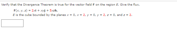 Verify that the Divergence Theorem is true for the vector field F on the region E. Give the flux.
F(x, y, z) = 2xi + xyj + 5xzk,
E is the cube bounded by the planes x = 0, x = 2, y = 0, y = 2, z = 0, and z = 2.
