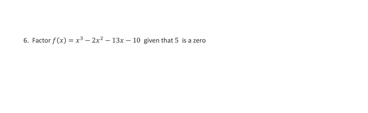 6. Factor f(x) =
=
x32x213x -
―
10 given that 5 is a zero