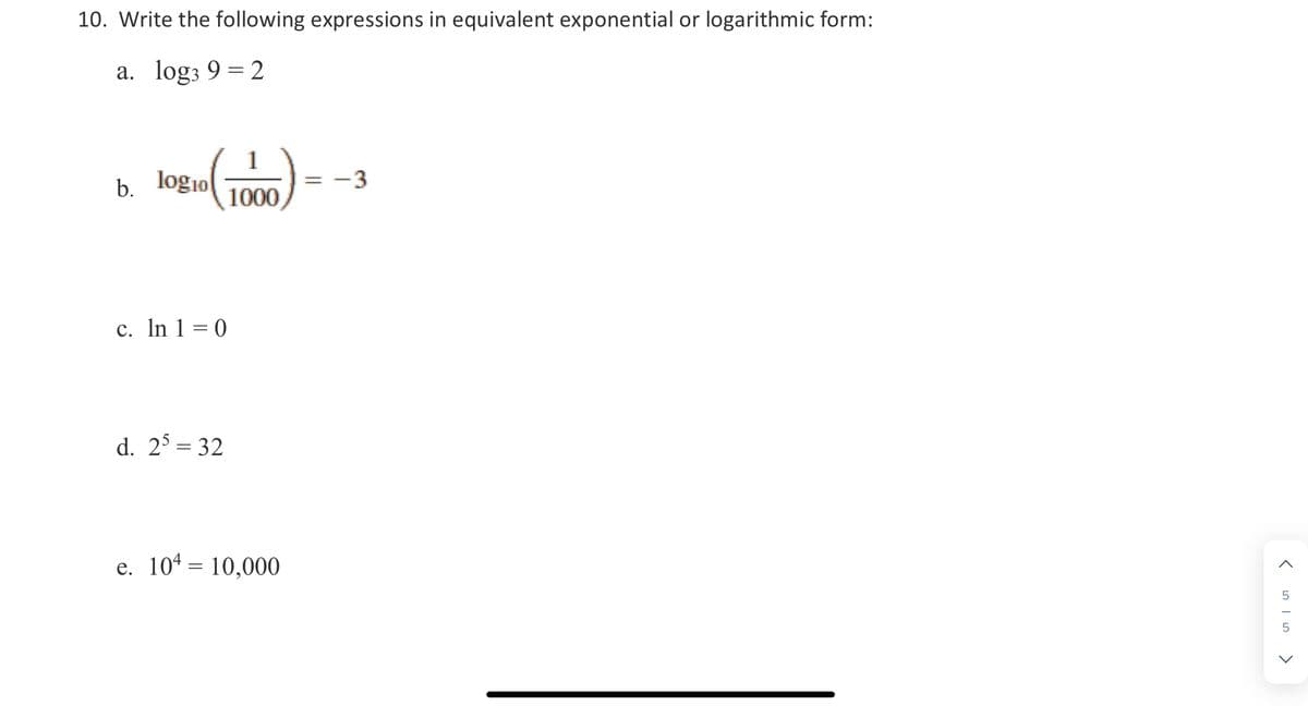 10. Write the following expressions in equivalent exponential or logarithmic form:
a. log3 9 = 2
b.
log10
= -3
1000
c. ln 1 = 0
d. 25 = 32
e. 104 10,000
=
<515>