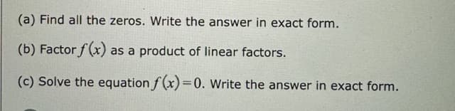 (a) Find all the zeros. Write the answer in exact form.
(b) Factor f(x) as a product of linear factors.
(c) Solve the equation f(x)=0. Write the answer in exact form.