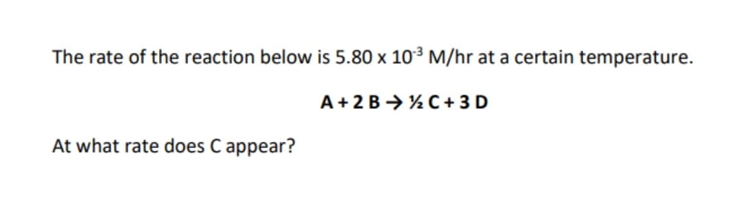 The rate of the reaction below is 5.80 x 10³ M/hr at a certain temperature.
A+2B → % C + 3 D
At what rate does C appear?
