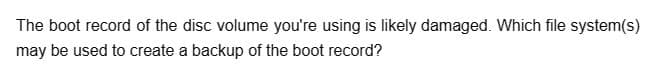 The boot record of the disc volume you're using is likely damaged. Which file system(s)
may be used to create a backup of the boot record?
