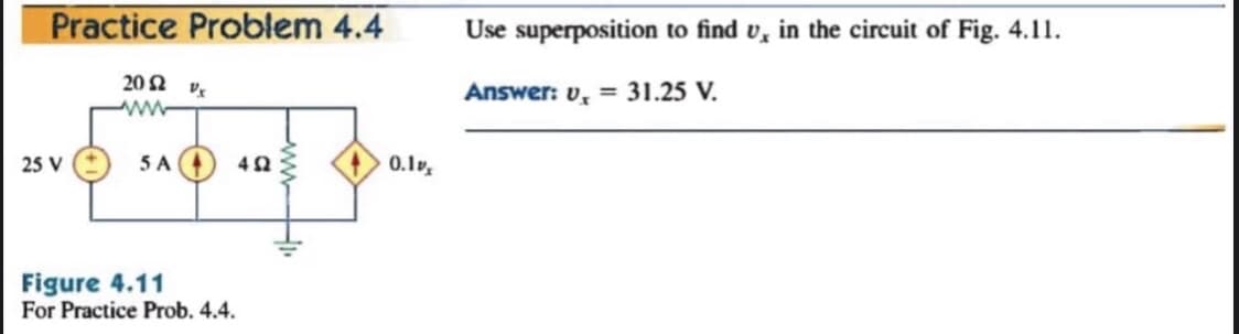Practice Problem 4.4
Use superposition to find v, in the circuit of Fig. 4.11.
20 2 v
Answer: v, = 31.25 V.
25 V
5 A
42
0.1v
Figure 4.11
For Practice Prob. 4.4.
