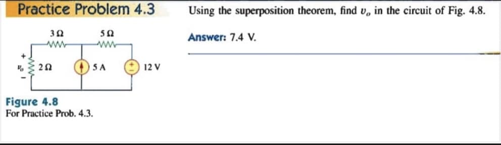 Practice Problem 4.3
Using the superposition theorem, find v, in the circuit of Fig. 4.8.
32
50
Answer: 7.4 V.
5A
12 V
Figure 4.8
For Practice Prob. 4.3.
