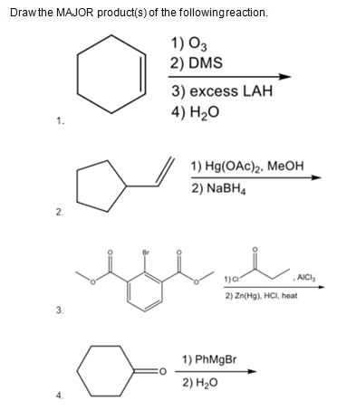 Drawthe MAJOR product(s) of the followingreaction.
1) O3
2) DMS
3) excess LAH
4) H2O
1.
1) Hg(OAc)2. Меон
2) NaBH4
2.
1)a
AICI,
2) Zn(Hg), HCI, heat
3.
1) PhMgBr
2) H20
