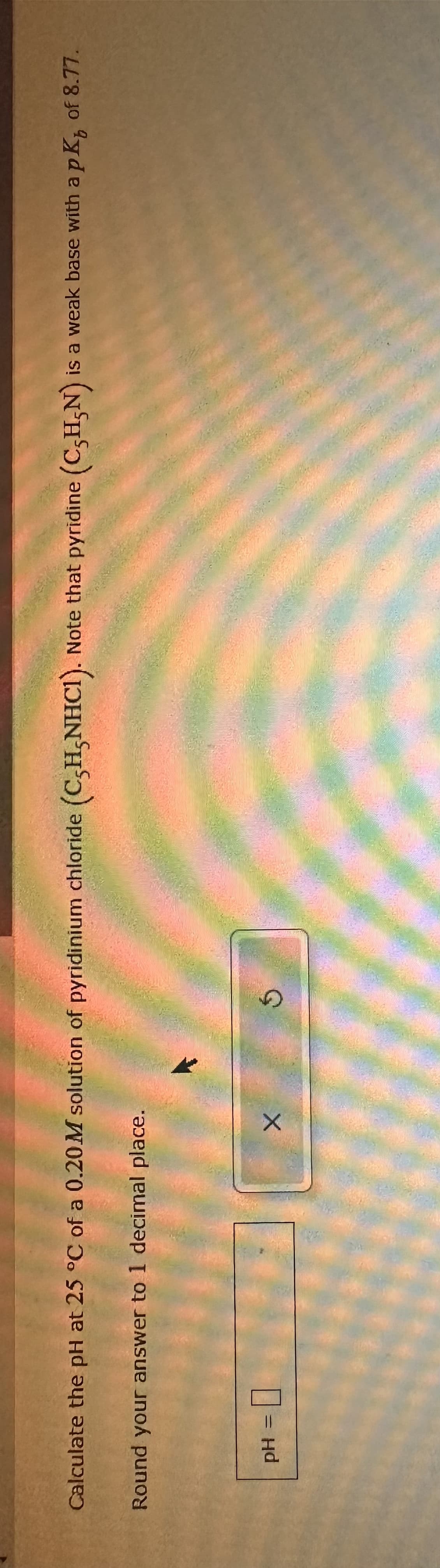 Calculate the pH at 25 °C of a 0.20M solution of pyridinium chloride (C,H,NHC1). Note that pyridine (CHN) is a weak base with a pK, of 8.77.
Round your answer to 1 decimal place.
pH = ☐
G