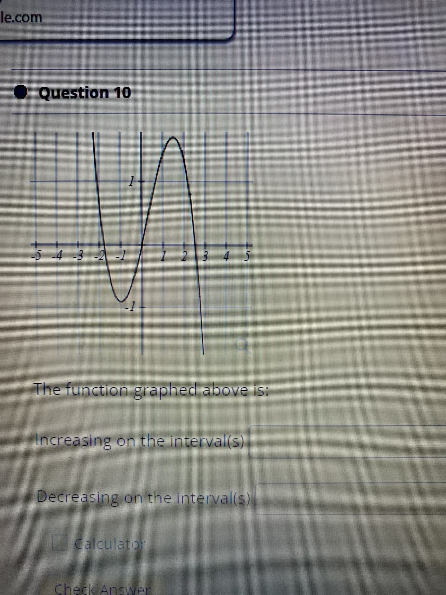 le.com
Question 10
-543
1-2
3.
The function graphed above is:
Increasing on the interval(s)
Decreasing on the interval(s)
calculator
Check Answer
