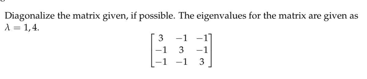 Diagonalize the matrix given, if possible. The eigenvalues for the matrix are given as
λ = 1,4.
3
−1
-1
3
−1
−1
3