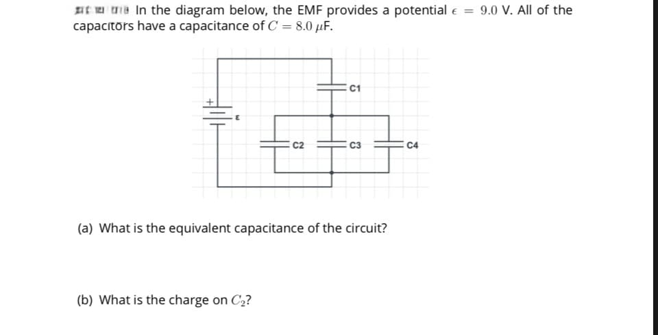 In the diagram below, the EMF provides a potential €
capacitors have a capacitance of C = 8.0 μF.
15
C1
20
C2
C3
C4
(a) What is the equivalent capacitance of the circuit?
(b) What is the charge on C₂?
=
9.0 V. All of the