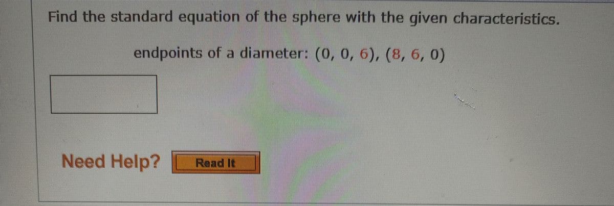 Find the standard equation of the sphere with the given characteristics.
endpoints of a diameter: (0, 0, 6), (8, 6, 0)
Need Help?
Read It
