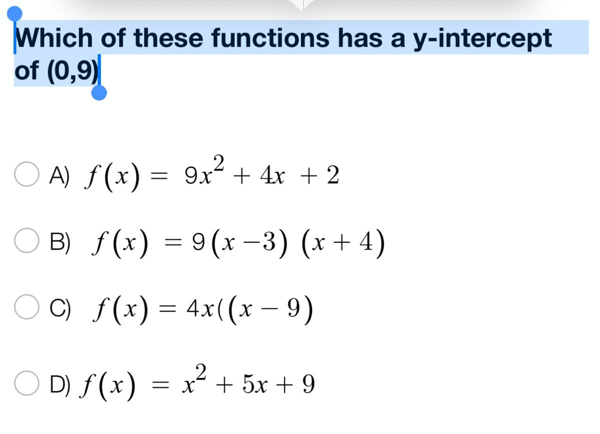 Which of these functions has a y-intercept
of (0,9)
2
A) f(x) = 9x² + 4x + 2
B) f(x) = 9(x −3) (x + 4)
ƒ(x) = 4x((x − 9)
2
D) f(x) = x² + 5x +9