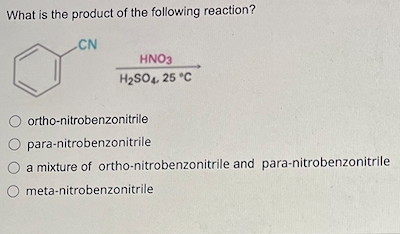 What is the product of the following reaction?
CN
HNO3
H₂SO4, 25 °C
O ortho-nitrobenzonitrile
para-nitrobenzonitrile
a mixture of ortho-nitrobenzonitrile and para-nitrobenzonitrile
O meta-nitrobenzonitrile