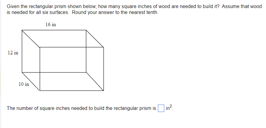 Given the rectangular prism shown below, how many square inches of wood are needed to build it? Assume that wood
is needed for all six surfaces. Round your answer to the nearest tenth.
12 in
10 in
16 in
The number of square inches needed to build the rectangular prism is
in².