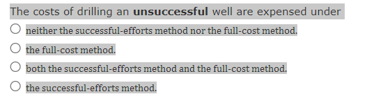 The costs of drilling an unsuccessful
neither the successful-efforts method nor the full-cost method.
well are expensed under
the full-cost method.
both the successful-efforts method and the full-cost method.
the successful-efforts method.