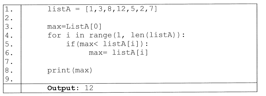 1.
123
2.
3.
4.
5.
L 6
6.
7.
8.
9.
listA =
[1, 3, 8, 12, 5, 2,7]
max=ListA[0]
for i in range (1, len (listA)):
if (max< lista[i]):
max= listA[i]
print (max)
Output: 12