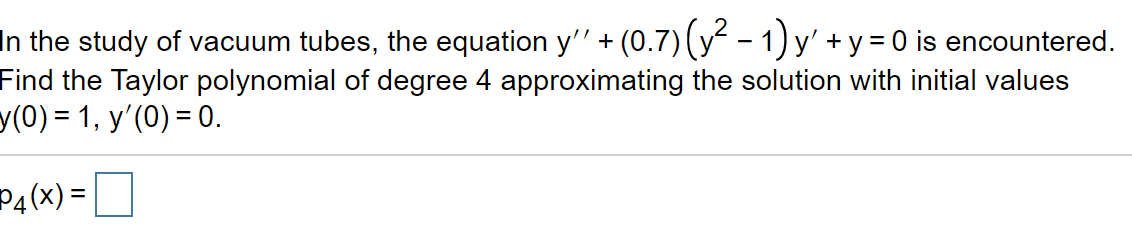 In the study of vacuum tubes, the equation y'' + (0.7)(y - 1) y' +y = 0 is encountered.
Find the Taylor polynomial of degree 4 approximating the solution with initial values
y(0) = 1, y'(0) = 0.
P4(x) =
