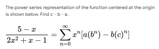 The power series representation of the function centered at the origin
is shown below. Find c - b - a.
5-x
=
Σx¹ [a(br) - b(c)"]
2x² + x1
n=0