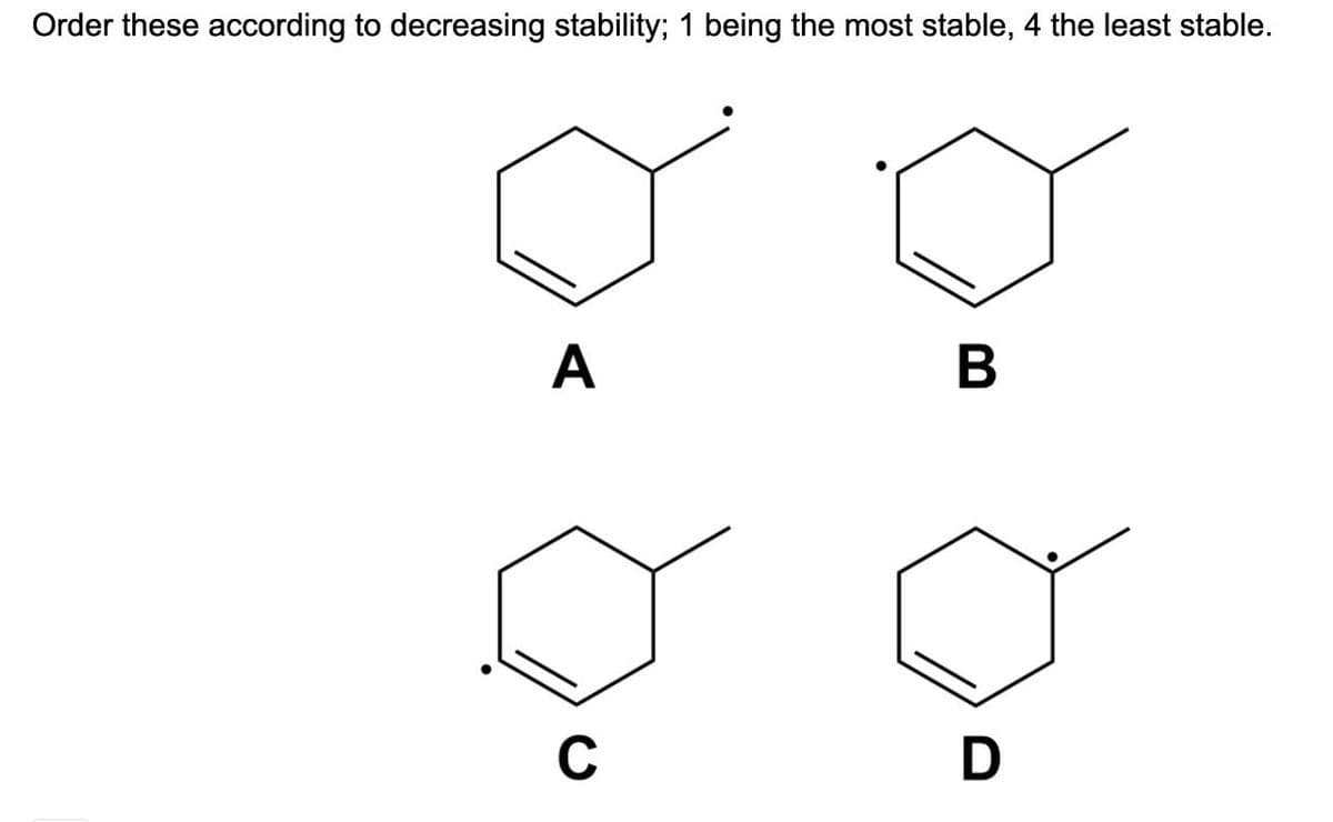 Order these according to decreasing stability; 1 being the most stable, 4 the least stable.
A
B
C
D