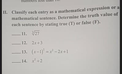 II. Classify each entry as a mathematical expression or a
mathematical sentence. Determine the truth value of
each sentence by stating true (T) or false (F).
-11. 27
12. 2x+3
13.
14. x² +2
(x-1)=x²-2x+1