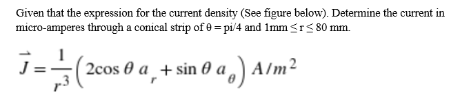 Given that the expression for the current density (See figure below). Determine the current in
micro-amperes through a conical strip of 0 = pi/4 and Imm <r< 80 mm.
2cos 0 a + sin 0 a
,) Alm²
