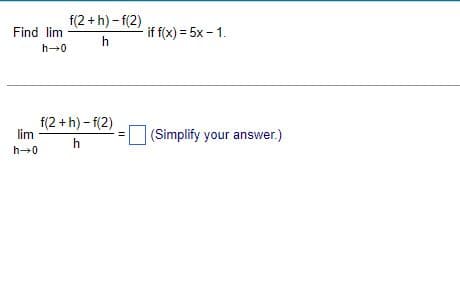 f(2+h)-f(2)
h
Find lim
h→0
f(2+h)-f(2)
lim
h
h→0
- if f(x) = 5x - 1.
(Simplify your answer.)