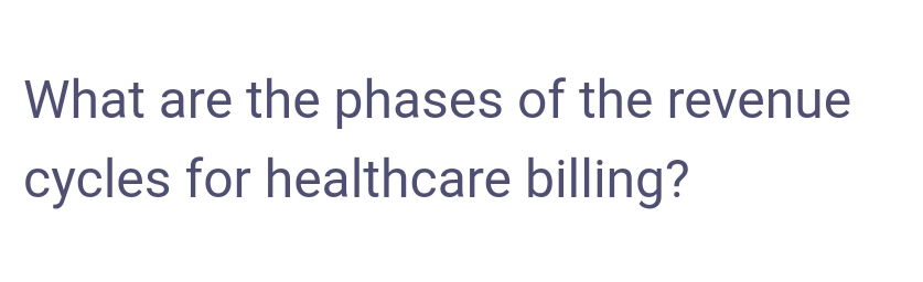 What are the phases of the revenue
cycles for healthcare billing?