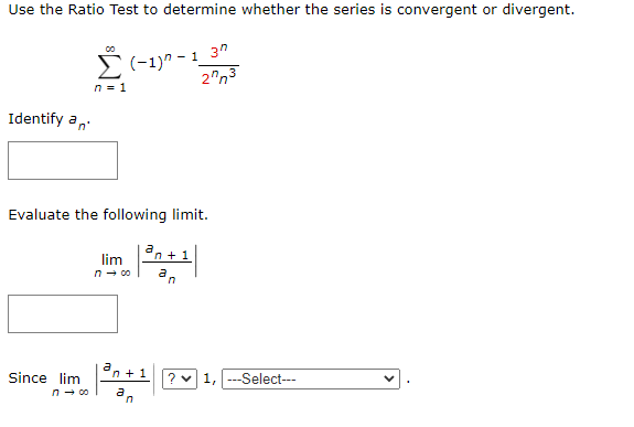 Use the Ratio Test to determine whether the series is convergent or divergent.
Σ (1)" - 1_3"
n = 1
27n3
Identify an
Evaluate the following limit.
Since lim
7 →80
lim
n → 00
an+1
n+ 1
? 1, ---Select---