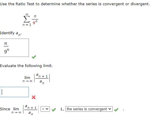 Use the Ratio Test to determine whether the series is convergent or divergent.
Identify an
n
922
|
Evaluate the following limit.
an+1
an
Since lim
n = 1
n → 00
lim
n → 00
n
97
a
n+1
an
1, the series is convergent ✓