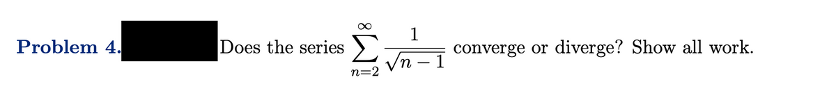 Problem 4.
Does the series
n=2
1
√n - 1
converge or diverge? Show all work.