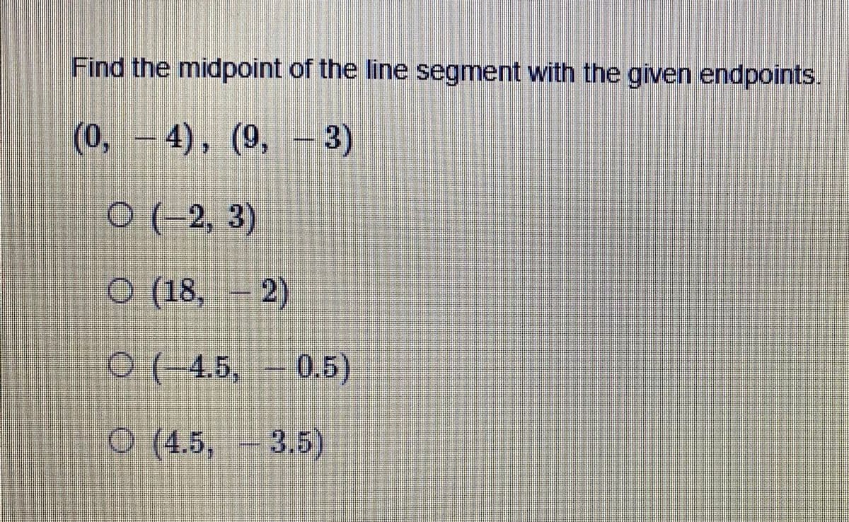 Find the midpoint of the line segment with the given endpoints.
(0,-4), (9,
- 3)
O (-2, 3)
O (18, 2)
0(-4.5,
0.5)
O (4.5,
3.5)
