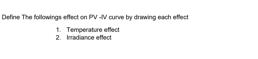 Define The followings effect on PV -IV curve by drawing each effect
1. Temperature effect
2. Irradiance effect
