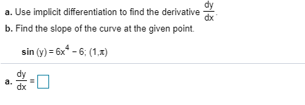 dy
a. Use implicit differentiation to find the derivative
dx
b. Find the slope of the curve at the given point.
sin (y) = 6x* - 6; (1,7)
