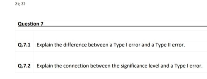 21; 22
Question 7
Q.7.1 Explain the difference between a Type I error and a Type II error.
Q.7.2 Explain the connection between the significance level and a Type I error.
