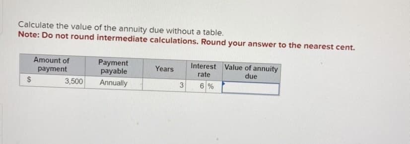 Calculate the value of the annuity due without a table.
Note: Do not round intermediate calculations. Round your answer to the nearest cent.
$
LA
Amount of
payment
3,500
Payment
payable
Annually
Years
Interest Value of annuity
rate
due
6%