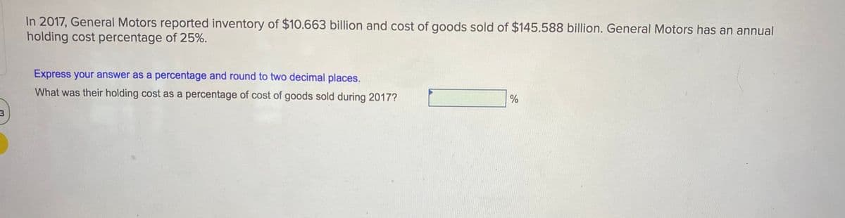 In 2017, General Motors reported inventory of $10.663 billion and cost of goods sold of $145.588 billion. General Motors has an annual
holding cost percentage of 25%.
Express your answer as a percentage and round to two decimal places.
%
What was their holding cost as a percentage of cost of goods sold during 2017?
